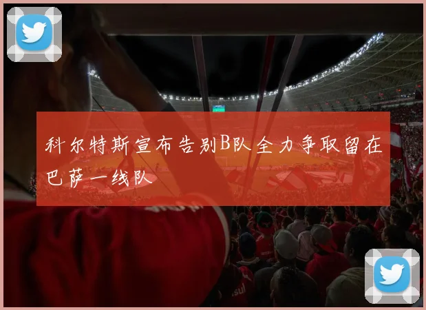 科尔特斯宣布告别B队全力争取留在巴萨一线队