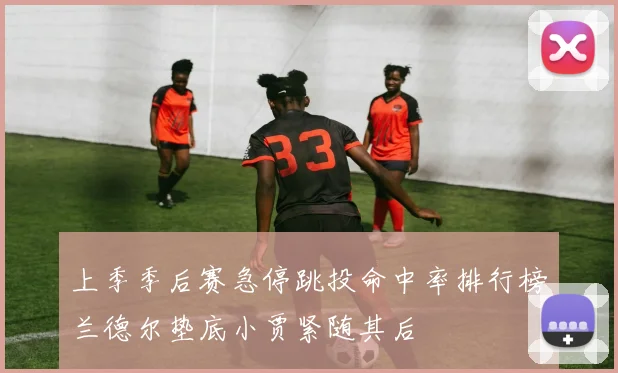 上季季后赛急停跳投命中率排行榜兰德尔垫底小贾紧随其后