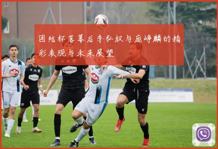 团结杯落幕后李弘权与庞峥麟的精彩表现与未来展望