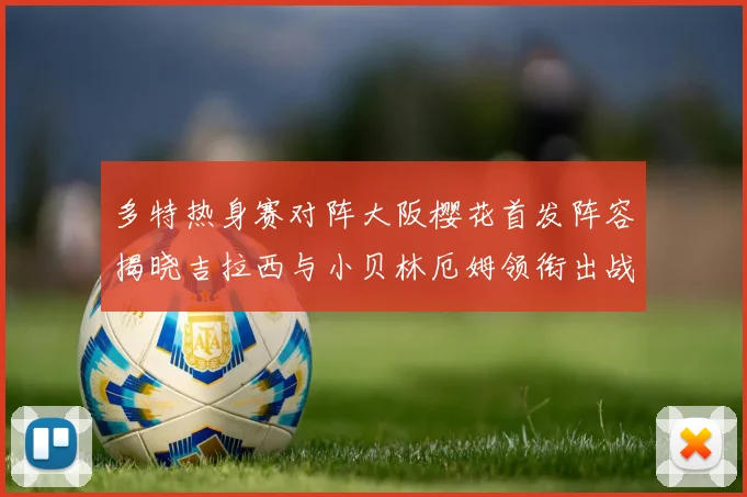 多特热身赛对阵大阪樱花首发阵容揭晓吉拉西与小贝林厄姆领衔出战